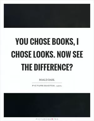 You chose books, I chose looks. Now see the difference? Picture Quote #1
