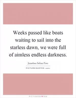 Weeks passed like boats waiting to sail into the starless dawn, we were full of aimless endless darkness Picture Quote #1
