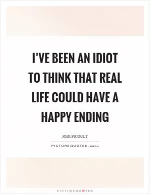 I’ve been an idiot to think that real life could have a happy ending Picture Quote #1