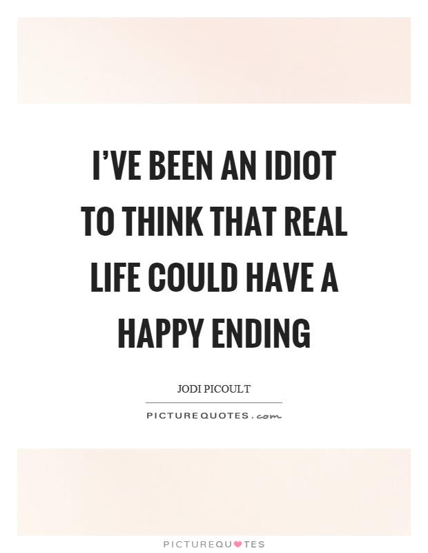 I've been an idiot to think that real life could have a happy ending Picture Quote #1