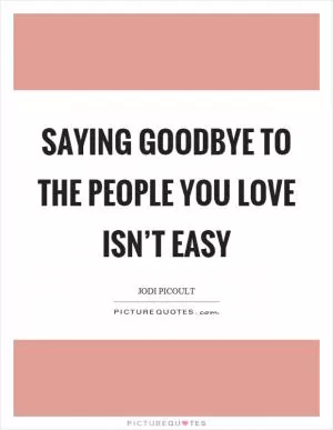 Saying goodbye to the people you love isn’t easy Picture Quote #1