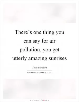 There’s one thing you can say for air pollution, you get utterly amazing sunrises Picture Quote #1