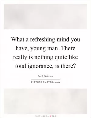 What a refreshing mind you have, young man. There really is nothing quite like total ignorance, is there? Picture Quote #1
