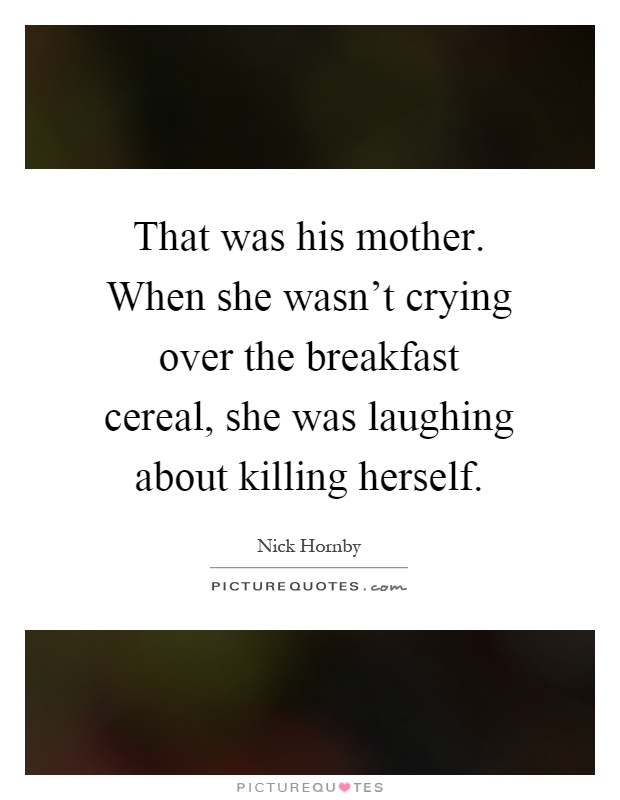That was his mother. When she wasn't crying over the breakfast cereal, she was laughing about killing herself Picture Quote #1