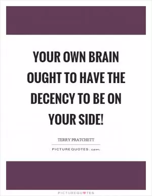 Your own brain ought to have the decency to be on your side! Picture Quote #1