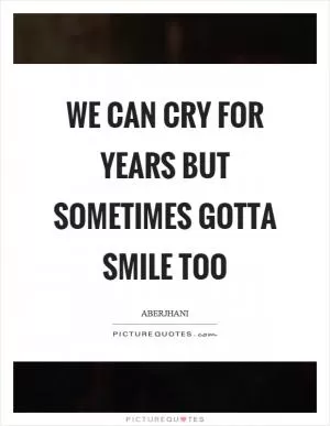We can cry for years but sometimes gotta smile too Picture Quote #1