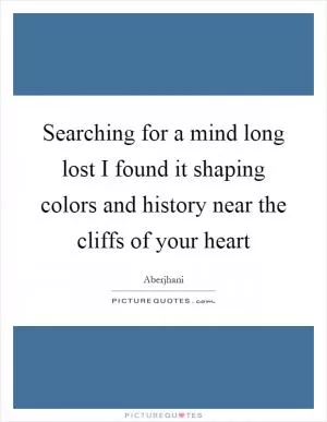 Searching for a mind long lost I found it shaping colors and history near the cliffs of your heart Picture Quote #1