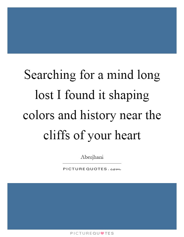 Searching for a mind long lost I found it shaping colors and history near the cliffs of your heart Picture Quote #1