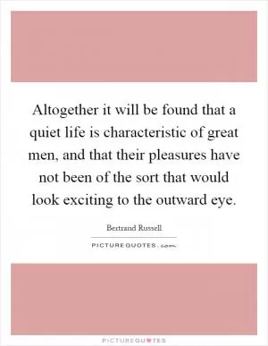 Altogether it will be found that a quiet life is characteristic of great men, and that their pleasures have not been of the sort that would look exciting to the outward eye Picture Quote #1
