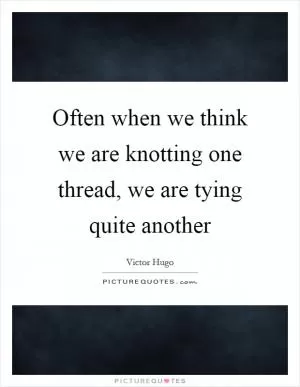 Often when we think we are knotting one thread, we are tying quite another Picture Quote #1