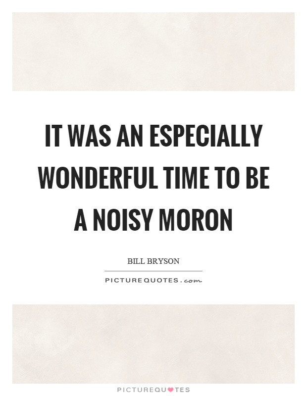 It was an especially wonderful time to be a noisy moron Picture Quote #1