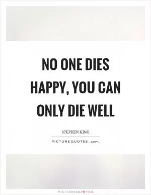 No one dies happy, you can only die well Picture Quote #1