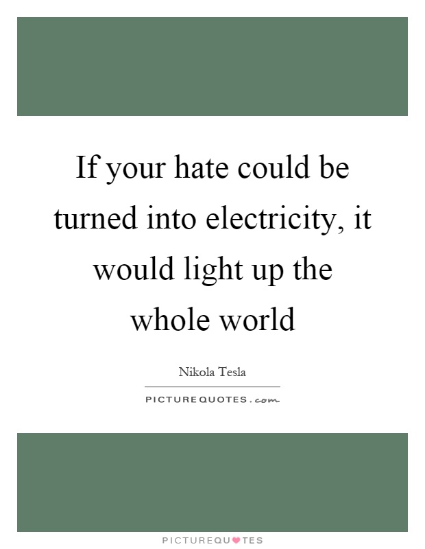 If your hate could be turned into electricity, it would light up the whole world Picture Quote #1