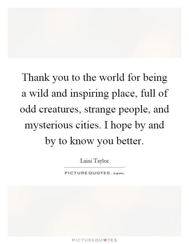 Thank you to the world for being a wild and inspiring place, full of odd creatures, strange people, and mysterious cities. I hope by and by to know you better Picture Quote #1