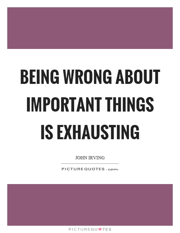Being wrong about important things is exhausting Picture Quote #1