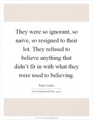They were so ignorant, so naive, so resigned to their lot. They refused to believe anything that didn’t fit in with what they were used to believing Picture Quote #1
