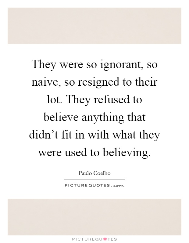 They were so ignorant, so naive, so resigned to their lot. They refused to believe anything that didn't fit in with what they were used to believing Picture Quote #1