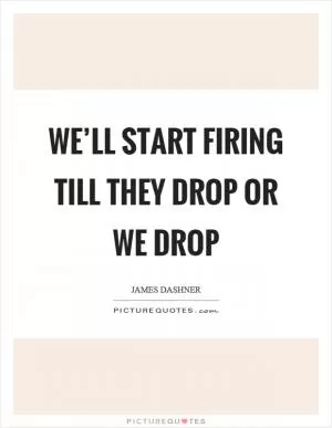 We’ll start firing till they drop or we drop Picture Quote #1