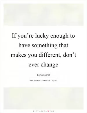 If you’re lucky enough to have something that makes you different, don’t ever change Picture Quote #1