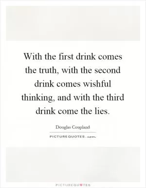 With the first drink comes the truth, with the second drink comes wishful thinking, and with the third drink come the lies Picture Quote #1