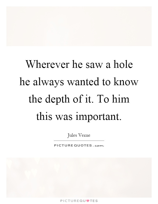 Wherever he saw a hole he always wanted to know the depth of it. To him this was important Picture Quote #1