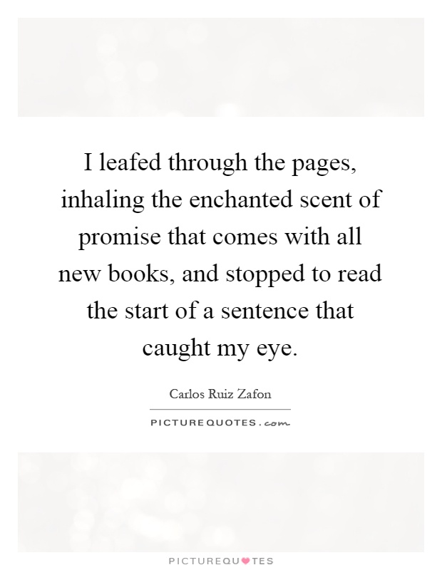 I leafed through the pages, inhaling the enchanted scent of promise that comes with all new books, and stopped to read the start of a sentence that caught my eye Picture Quote #1