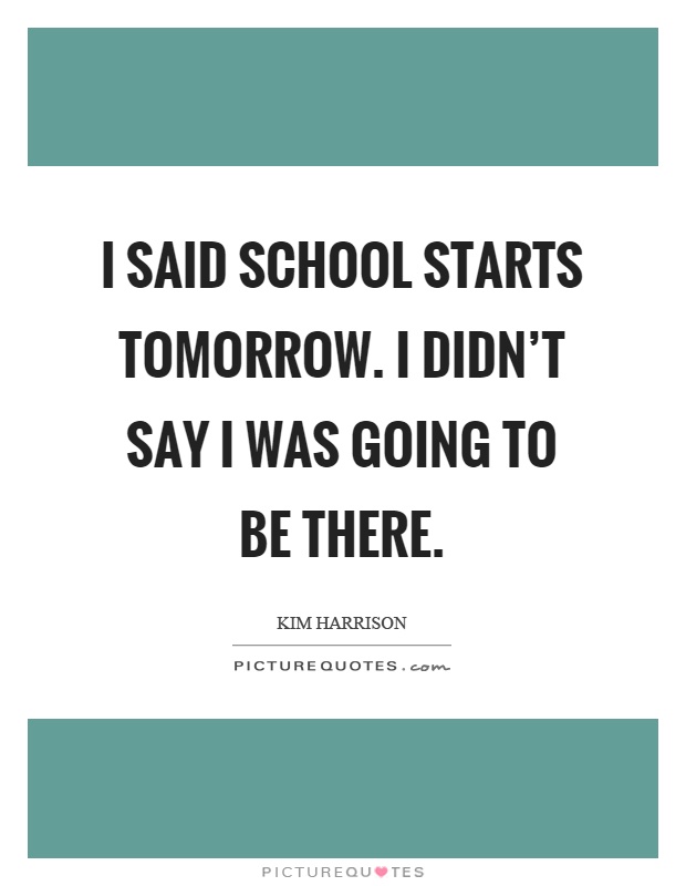 I said school starts tomorrow. I didn't say I was going to be there Picture Quote #1
