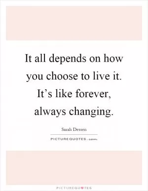 It all depends on how you choose to live it. It’s like forever, always changing Picture Quote #1