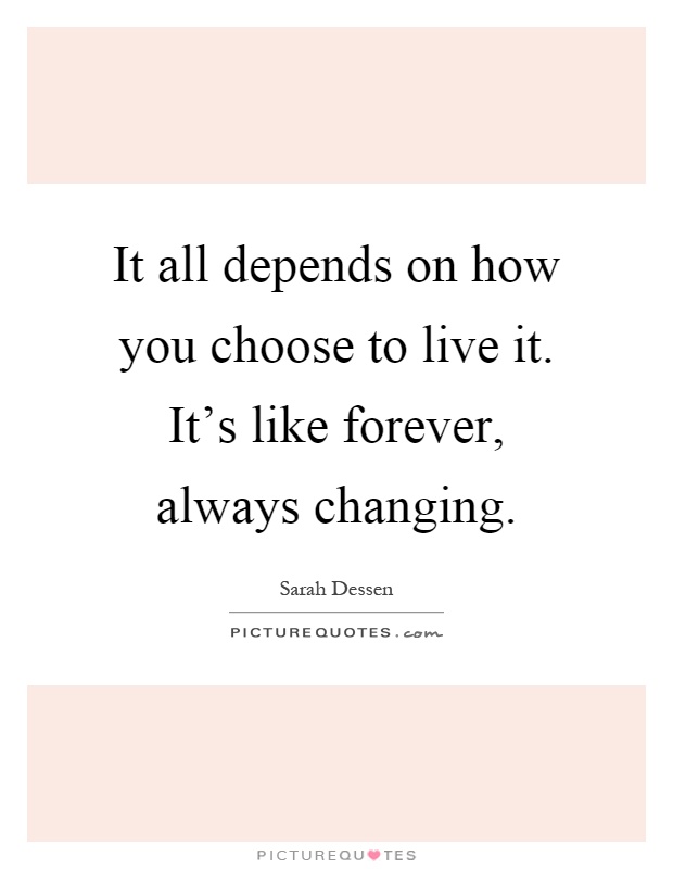It all depends on how you choose to live it. It's like forever, always changing Picture Quote #1