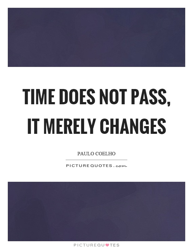 Time does not pass, it merely changes Picture Quote #1