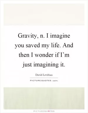 Gravity, n. I imagine you saved my life. And then I wonder if I’m just imagining it Picture Quote #1