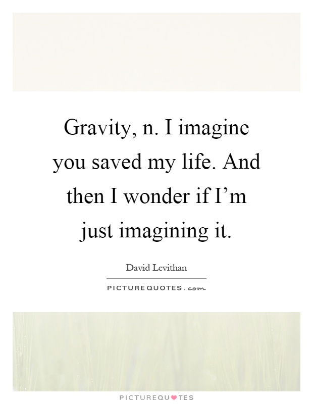 Gravity, n. I imagine you saved my life. And then I wonder if I'm just imagining it Picture Quote #1