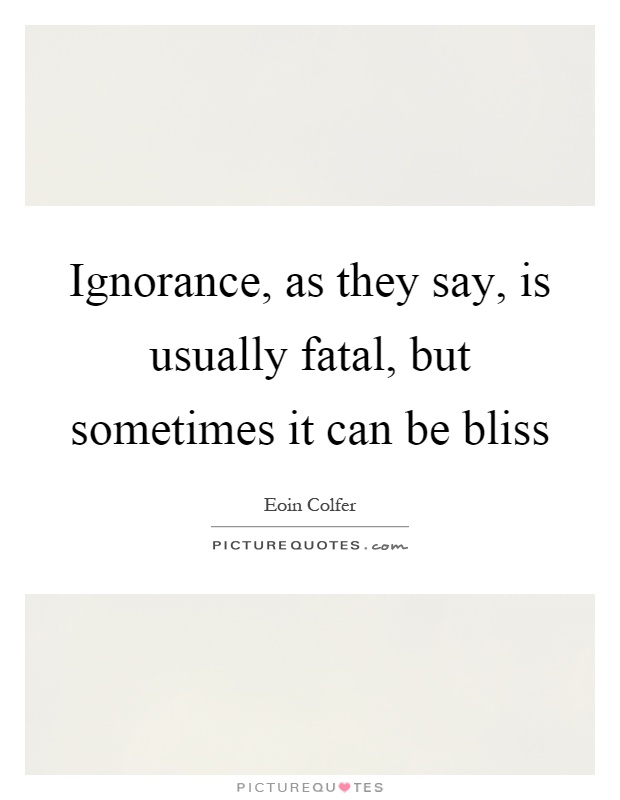 Ignorance, as they say, is usually fatal, but sometimes it can be bliss Picture Quote #1