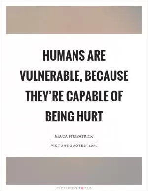 Humans are vulnerable, because they’re capable of being hurt Picture Quote #1