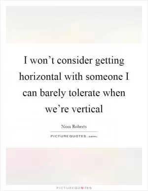 I won’t consider getting horizontal with someone I can barely tolerate when we’re vertical Picture Quote #1