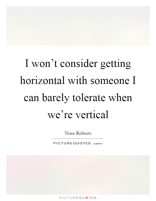 I won't consider getting horizontal with someone I can barely tolerate when we're vertical Picture Quote #1