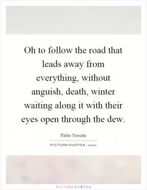 Oh to follow the road that leads away from everything, without anguish, death, winter waiting along it with their eyes open through the dew Picture Quote #1