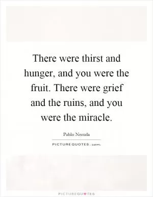 There were thirst and hunger, and you were the fruit. There were grief and the ruins, and you were the miracle Picture Quote #1
