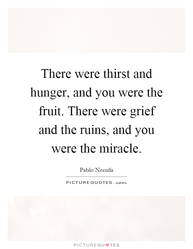 There were thirst and hunger, and you were the fruit. There were grief and the ruins, and you were the miracle Picture Quote #1