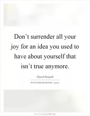 Don’t surrender all your joy for an idea you used to have about yourself that isn’t true anymore Picture Quote #1