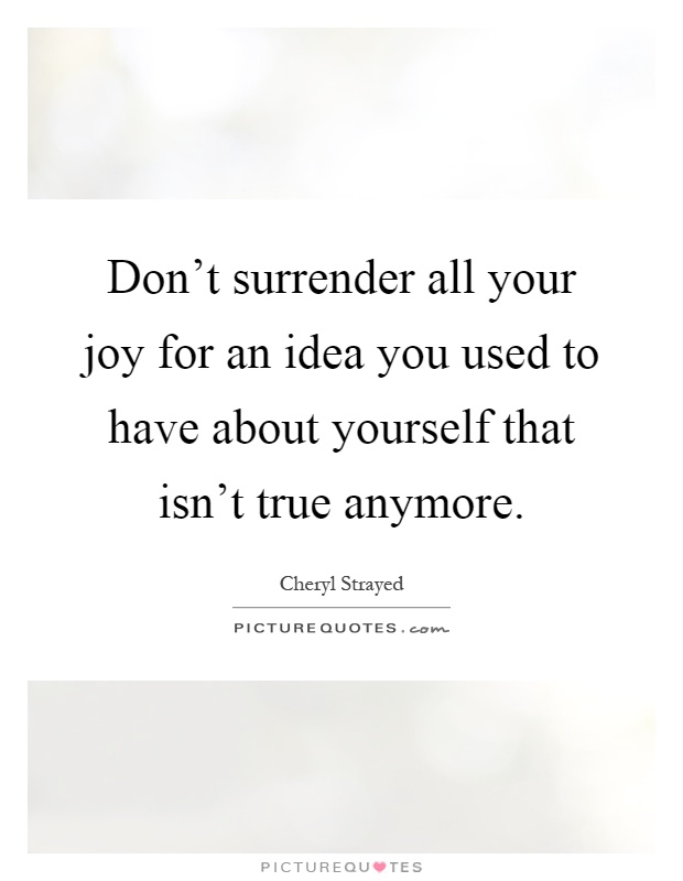 Don't surrender all your joy for an idea you used to have about yourself that isn't true anymore Picture Quote #1