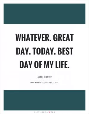 Whatever. Great day. Today. Best day of my life Picture Quote #1