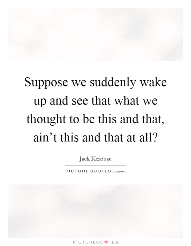 Suppose we suddenly wake up and see that what we thought to be this and that, ain't this and that at all? Picture Quote #1