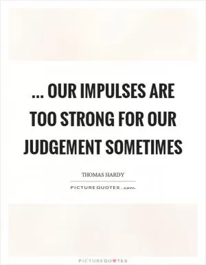 ... our impulses are too strong for our judgement sometimes Picture Quote #1
