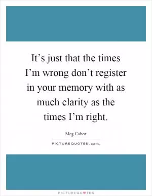It’s just that the times I’m wrong don’t register in your memory with as much clarity as the times I’m right Picture Quote #1