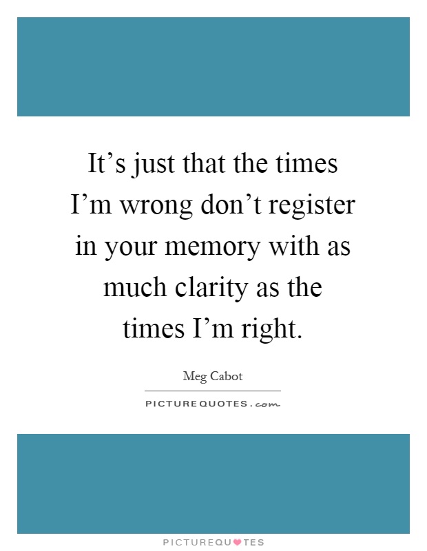 It's just that the times I'm wrong don't register in your memory with as much clarity as the times I'm right Picture Quote #1