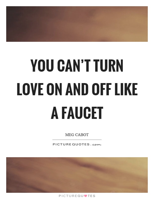 You can't turn love on and off like a faucet Picture Quote #1