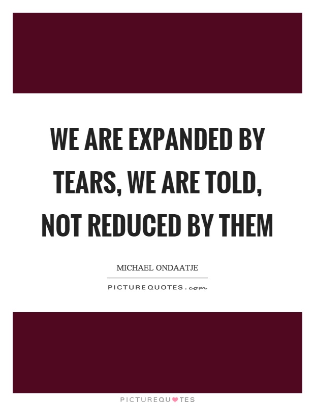 We are expanded by tears, we are told, not reduced by them Picture Quote #1