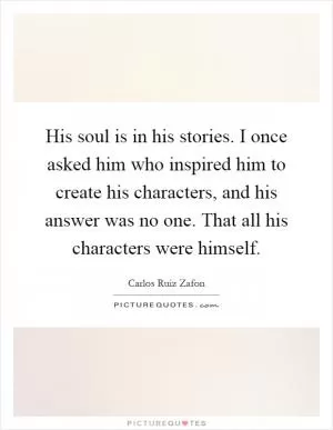 His soul is in his stories. I once asked him who inspired him to create his characters, and his answer was no one. That all his characters were himself Picture Quote #1
