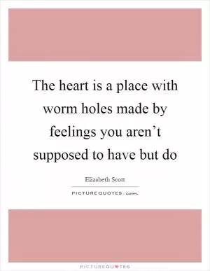 The heart is a place with worm holes made by feelings you aren’t supposed to have but do Picture Quote #1